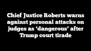 Chief Justice Roberts warns against personal attacks on judges as ‘dangerous’ after Trump court tirade