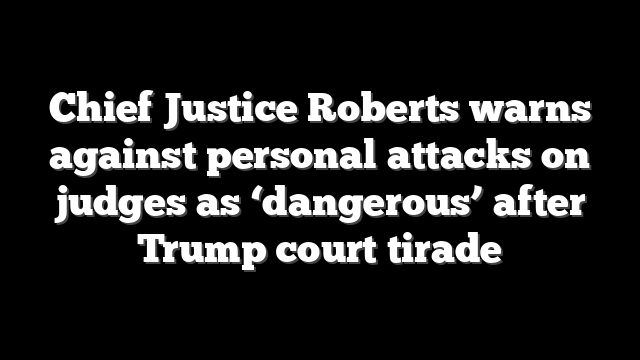 Chief Justice Roberts warns against personal attacks on judges as ‘dangerous’ after Trump court tirade