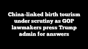 China-linked birth tourism under scrutiny as GOP lawmakers press Trump admin for answers