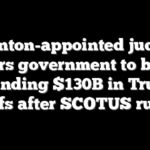 Clinton-appointed judge orders government to begin refunding $130B in Trump tariffs after SCOTUS ruling