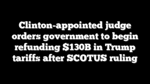 Clinton-appointed judge orders government to begin refunding $130B in Trump tariffs after SCOTUS ruling
