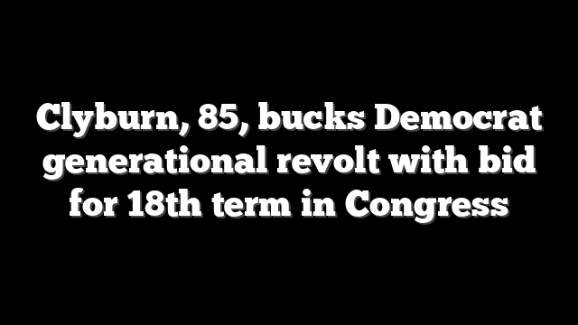 Clyburn, 85, bucks Democrat generational revolt with bid for 18th term in Congress