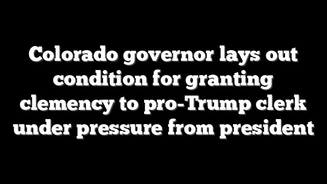 Colorado governor lays out condition for granting clemency to pro-Trump clerk under pressure from president