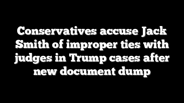 Conservatives accuse Jack Smith of improper ties with judges in Trump cases after new document dump
