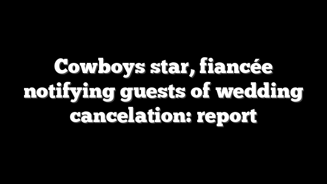 Cowboys star, fiancée notifying guests of wedding cancelation: report