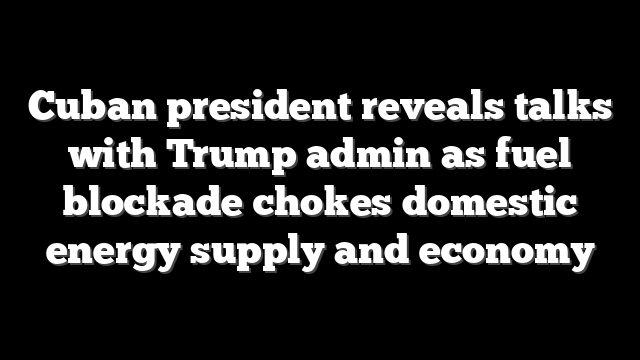 Cuban president reveals talks with Trump admin as fuel blockade chokes domestic energy supply and economy