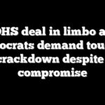 DHS deal in limbo as Democrats demand tougher ICE crackdown despite GOP compromise