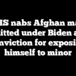 DHS nabs Afghan man admitted under Biden after conviction for exposing himself to minor