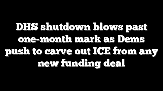 DHS shutdown blows past one-month mark as Dems push to carve out ICE from any new funding deal