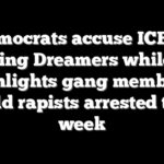 Democrats accuse ICE of targeting Dreamers while DHS highlights gang members, child rapists arrested this week