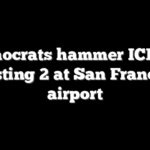 Democrats hammer ICE for arresting 2 at San Francisco airport