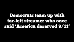Democrats team up with far-left streamer who once said ‘America deserved 9/11’
