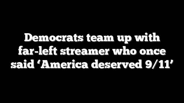 Democrats team up with far-left streamer who once said ‘America deserved 9/11’