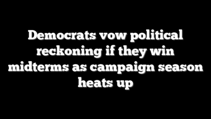 Democrats vow political reckoning if they win midterms as campaign season heats up