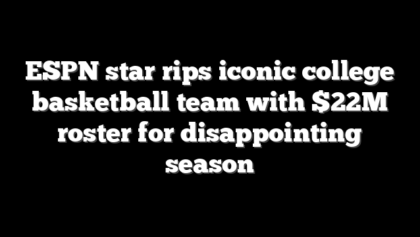 ESPN star rips iconic college basketball team with $22M roster for disappointing season