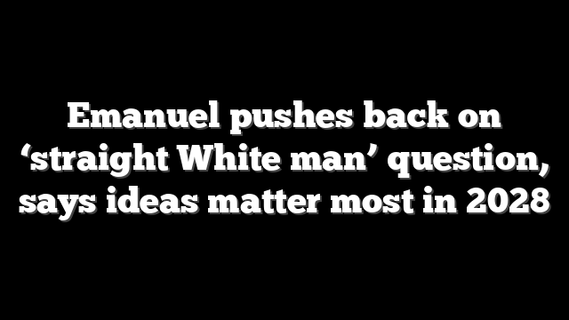 Emanuel pushes back on ‘straight White man’ question, says ideas matter most in 2028