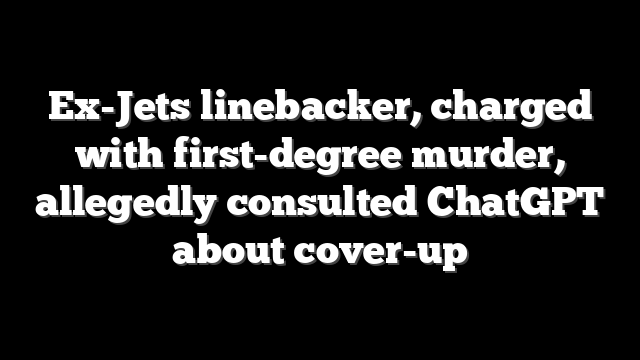 Ex-Jets linebacker, charged with first-degree murder, allegedly consulted ChatGPT about cover-up