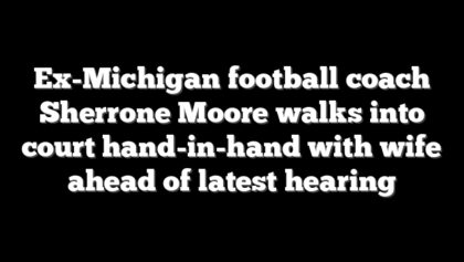 Ex-Michigan football coach Sherrone Moore walks into court hand-in-hand with wife ahead of latest hearing
