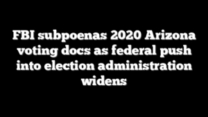 FBI subpoenas 2020 Arizona voting docs as federal push into election administration widens