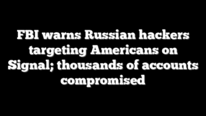 FBI warns Russian hackers targeting Americans on Signal; thousands of accounts compromised