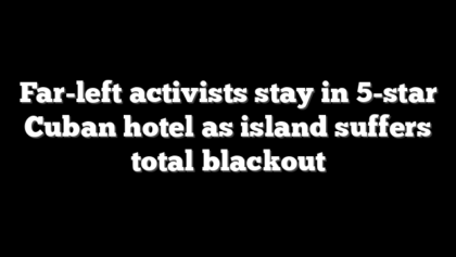 Far-left activists stay in 5-star Cuban hotel as island suffers total blackout