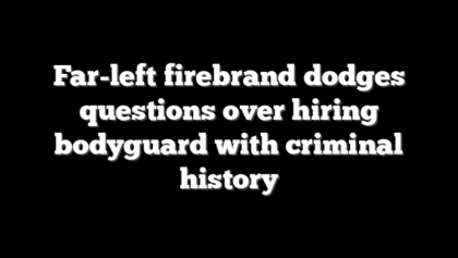 Far-left firebrand dodges questions over hiring bodyguard with criminal history