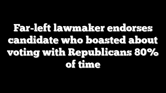 Far-left lawmaker endorses candidate who boasted about voting with Republicans 80% of time
