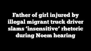 Father of girl injured by illegal migrant truck driver slams ‘insensitive’ rhetoric during Noem hearing