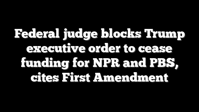 Federal judge blocks Trump executive order to cease funding for NPR and PBS, cites First Amendment