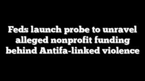 Feds launch probe to unravel alleged nonprofit funding behind Antifa-linked violence