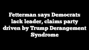 Fetterman says Democrats lack leader, claims party driven by Trump Derangement Syndrome