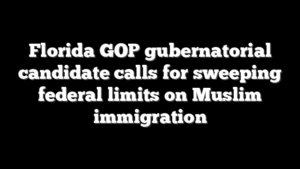 Florida GOP gubernatorial candidate calls for sweeping federal limits on Muslim immigration
