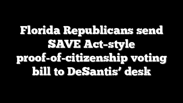 Florida Republicans send SAVE Act–style proof-of-citizenship voting bill to DeSantis’ desk