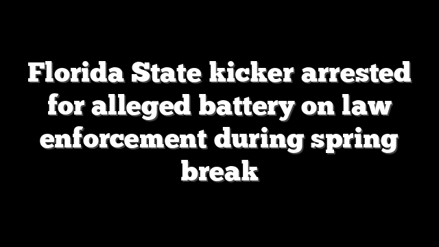 Florida State kicker arrested for alleged battery on law enforcement during spring break