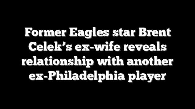 Former Eagles star Brent Celek’s ex-wife reveals relationship with another ex-Philadelphia player