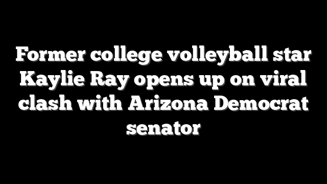 Former college volleyball star Kaylie Ray opens up on viral clash with Arizona Democrat senator