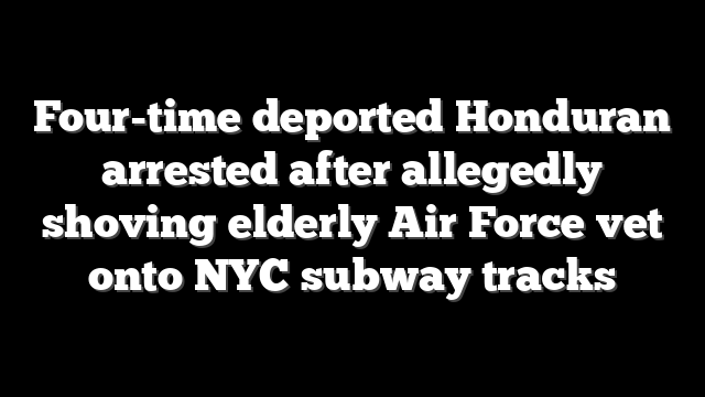 Four-time deported Honduran arrested after allegedly shoving elderly Air Force vet onto NYC subway tracks