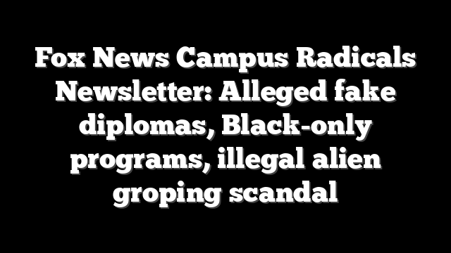 Fox News Campus Radicals Newsletter: Alleged fake diplomas, Black-only programs, illegal alien groping scandal