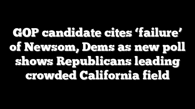 GOP candidate cites ‘failure’ of Newsom, Dems as new poll shows Republicans leading crowded California field