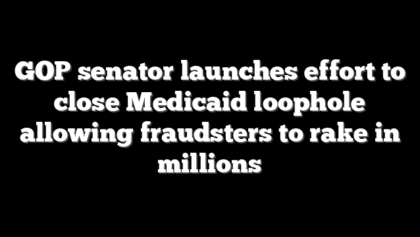 GOP senator launches effort to close Medicaid loophole allowing fraudsters to rake in millions
