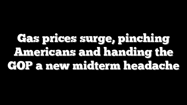 Gas prices surge, pinching Americans and handing the GOP a new midterm headache