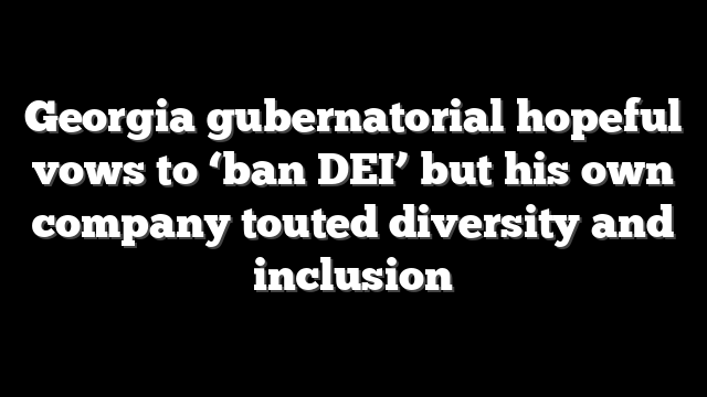 Georgia gubernatorial hopeful vows to ‘ban DEI’ but his own company touted diversity and inclusion