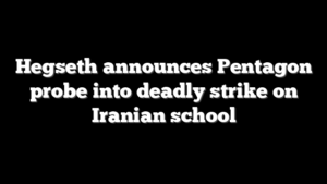 Hegseth announces Pentagon probe into deadly strike on Iranian school