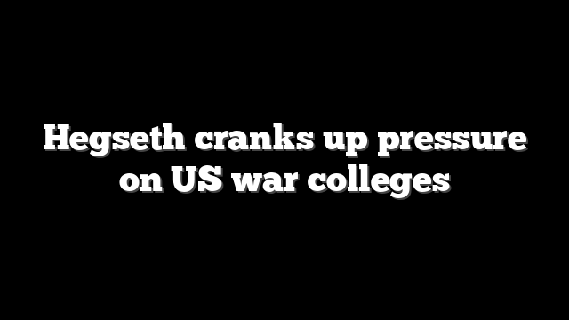 Hegseth cranks up pressure on US war colleges