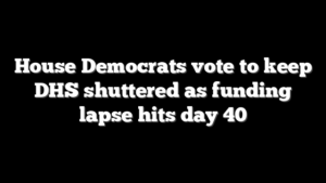 House Democrats vote to keep DHS shuttered as funding lapse hits day 40