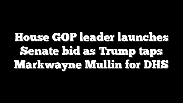 House GOP leader launches Senate bid as Trump taps Markwayne Mullin for DHS