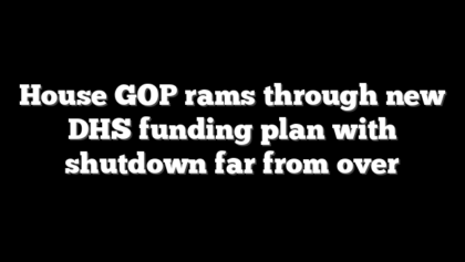 House GOP rams through new DHS funding plan with shutdown far from over