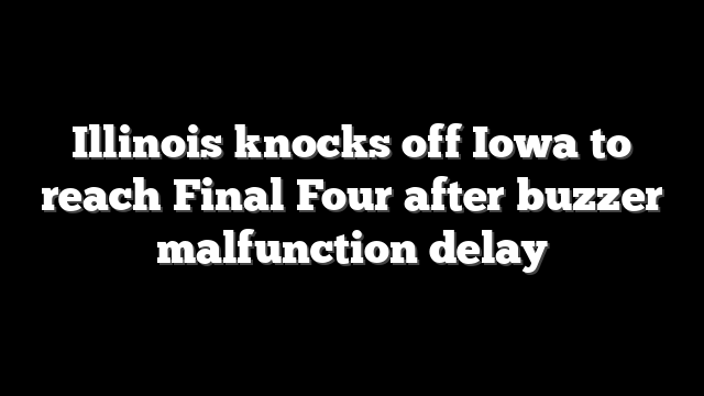 Illinois knocks off Iowa to reach Final Four after buzzer malfunction delay