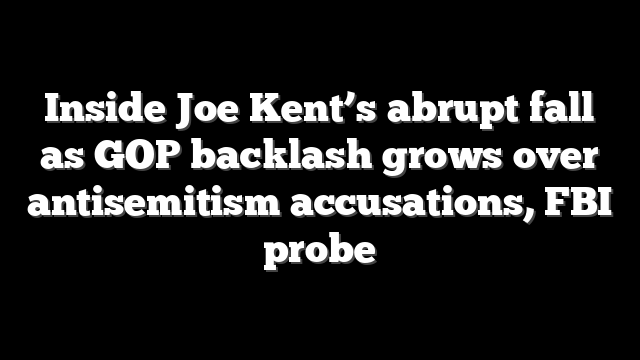 Inside Joe Kent’s abrupt fall as GOP backlash grows over antisemitism accusations, FBI probe