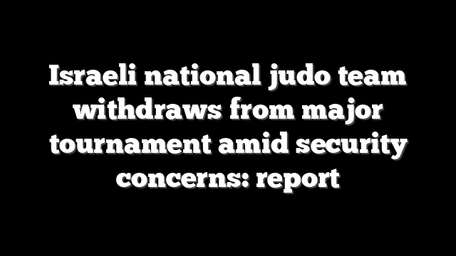 Israeli national judo team withdraws from major tournament amid security concerns: report